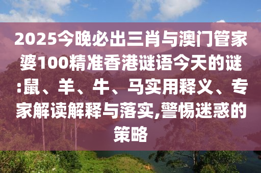 2025今晚必出三肖与澳门管家婆100精准香港谜语今天的谜:鼠、羊、牛、马实用释义、专家解读解释与落实,警惕迷惑的策略